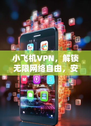 小飞机VPN,解锁无限网络自由,安全无忧畅享
