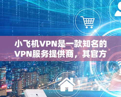 小飞机VPN是一款知名的VPN服务提供商,其官方客户端为用户提供了一个安全、可靠的网络连接解决方案。以下是关于小飞机VPN官方客户端的详细介绍