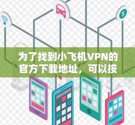 为了找到小飞机VPN的官方下载地址,可以按照以下步骤进行