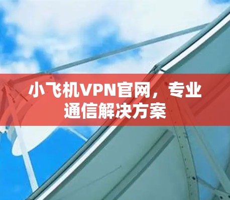 小飞机VPN官网,专业通信解决方案 小飞机VPN官网,专业通信解决方案