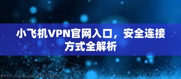 小飞机VPN官网入口,安全连接方式全解析