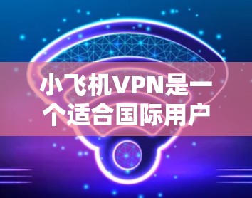 小飞机VPN是一个适合国际用户的免费VPN服务,提供多平台支持、稳定连接和多样化的服务器选项。以下是推荐的国际节点选择和使用建议