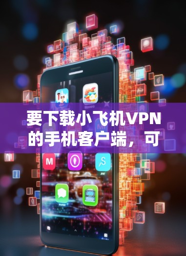 要下载小飞机VPN的手机客户端,可以按照以下步骤操作