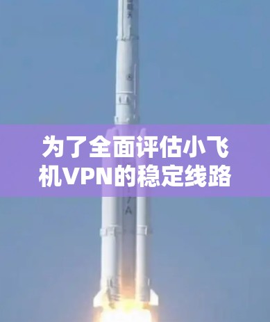 为了全面评估小飞机VPN的稳定线路情况,可以从以下几个方面进行分析和判断