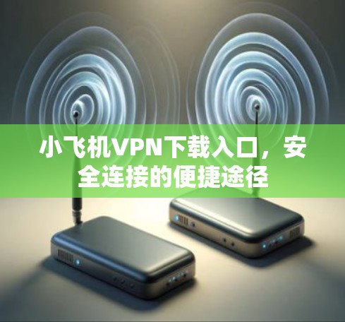 <strong>小飞机VPN下载</strong>入口，安全连接的便捷途径