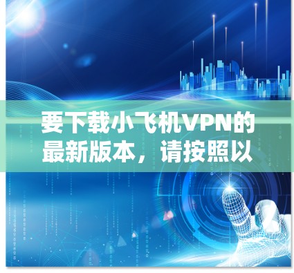 要下载小飞机VPN的最新版本,请按照以下步骤操作
