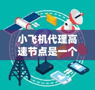小飞机代理高速节点是一个概念,通常与区块链网络中的节点服务相关。该服务可能作为中继节点,帮助用户连接到更快的网络节点,以提高数据传输效率。以下是对该概念的详细分析