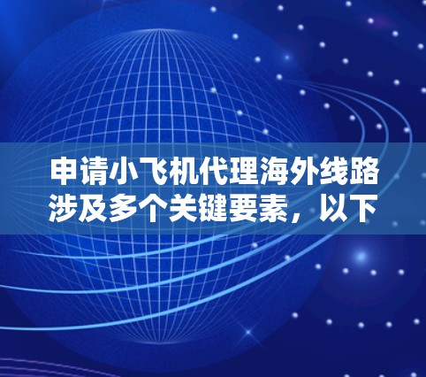 申请小飞机代理海外线路涉及多个关键要素,以下是详细的步骤和考虑因素