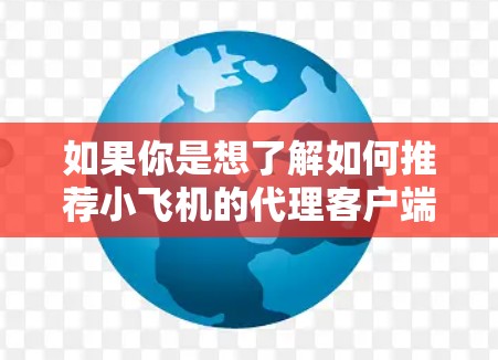 如果你是想了解如何推荐小飞机的代理客户端,以下是一些可能的方法和建议