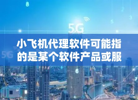 小飞机代理软件可能指的是某个软件产品或服务的代理发行权,具体含义取决于上下文。以下是一些可能的解释