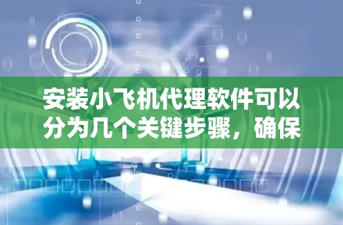 安装小飞机代理软件可以分为几个关键步骤,确保顺利完成。以下是详细的步骤指南