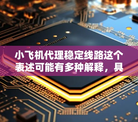 小飞机代理稳定线路这个表述可能有多种解释,具体含义取决于上下文。以下是一些可能的解释和相关信息