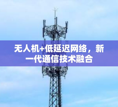 无人机+低延迟网络,新一代通信技术融合 无人机+低延迟网络,新一代通信技术融合