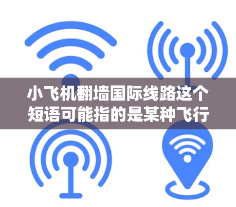 小飞机翻墙<strong>国际线路</strong>这个短语可能指的是某种飞行器或无人机在飞行过程中绕过地理或网络限制，实现跨国通信或数据传输的技术或方案。以下是一些可能的解释和相关信息