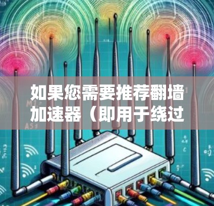 如果您需要推荐翻墙加速器(即用于绕过网络限制的工具)以下是一些常用的翻墙软件和工具,您可以根据自己的需求选择