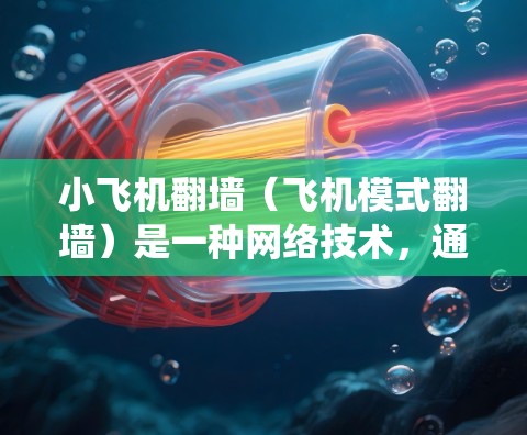 小飞机翻墙(飞机模式翻墙)是一种网络技术,通过绕过网络防火墙或其他访问限制,允许用户访问被限制访问的网站或服务。以下是一些全球范围内常用的翻墙方法和推荐方案