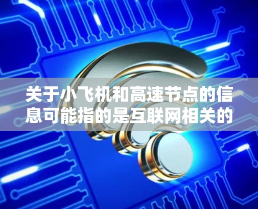 关于小飞机和高速节点的信息可能指的是互联网相关的服务或技术。如果你是在寻找推荐某种网络服务或节点,可能需要提供更多的背景信息