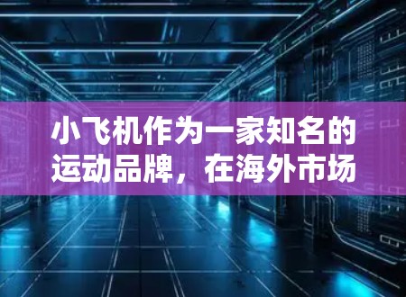 小飞机作为一家知名的运动品牌,在海外市场的扩展是一个复杂而多面的过程。以下是对小飞机海外代理情况的详细分析 小飞机作为一家知名的运动品牌,在海外市场的扩展是一个复杂而多面的过程。以下是对小飞机海外代理情况的详细分析