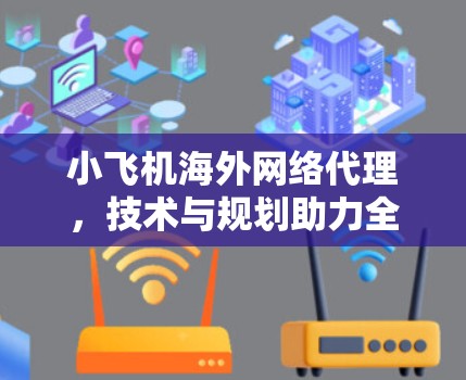 小飞机海外网络代理,技术与规划助力全球化
