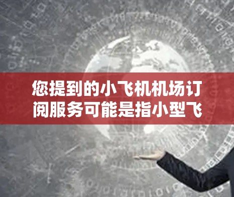 您提到的小飞机机场订阅服务可能是指小型飞机在机场附近或机场使用停机服务的订阅方案。以下是一些相关信息和建议,帮助您更好地理解和选择