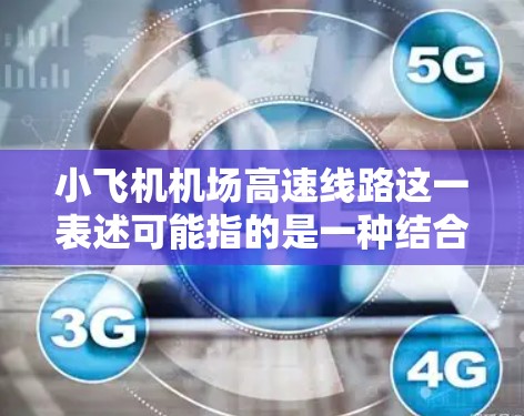 小飞机机场高速线路这一表述可能指的是一种结合了小型飞机和高速交通线路的运输方式,尽管这在现实中并不常见。以下是一些可能的解释和背景信息 小飞机机场高速线路这一表述可能指的是一种结合了小型飞机和高速交通线路的运输方式,尽管这在现实中并不常见。以下是一些可能的解释和背景信息