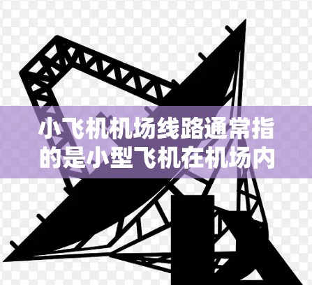 小飞机<strong>机场线路</strong>通常指的是小型飞机在机场内的起飞和降落路线,或者是机场内的交通线路。以下是一些可能的解释和相关信息