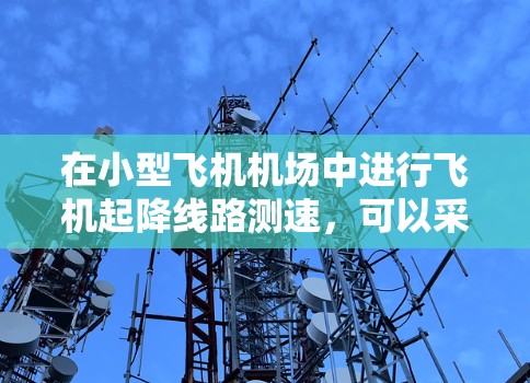 在小型飞机机场中进行飞机起降线路测速,可以采用多种方法和技术来确保测速的准确性和可靠性。以下是一些常用的测速方法和技术,适用于小型飞机机场的测速需求 在小型飞机机场中进行飞机起降线路测速,可以采用多种方法和技术来确保测速的准确性和可靠性。以下是一些常用的测速方法和技术,适用于小型飞机机场的测速需求