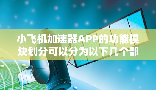 小飞机加速器APP的功能模块划分可以分为以下几个部分 小飞机加速器APP的功能模块划分可以分为以下几个部分