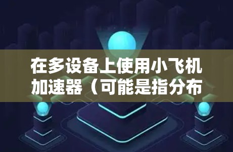 在多设备上使用小飞机加速器(可能是指分布式加速器或多设备加速方案)涉及多个步骤和考虑因素。以下是一些可能的步骤和注意事项 在多设备上使用小飞机加速器(可能是指分布式加速器或多设备加速方案)涉及多个步骤和考虑因素。以下是一些可能的步骤和注意事项