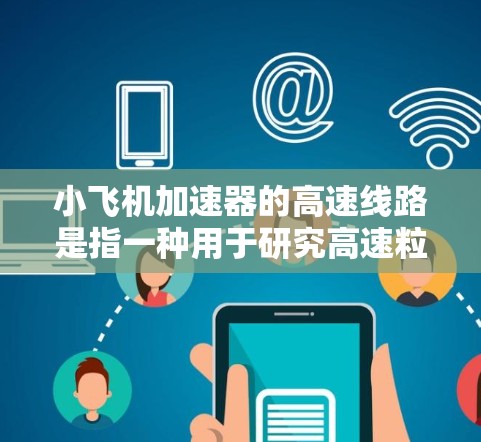 小飞机加速器的高速线路是指一种用于研究高速粒子运动特性的物理实验装置,其核心设计和功能如下 小飞机加速器的高速线路是指一种用于研究高速粒子运动特性的物理实验装置,其核心设计和功能如下