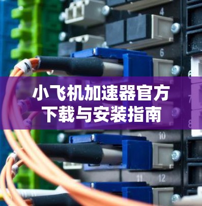 小飞机加速器官方下载与安装指南 小飞机加速器官方下载与安装指南