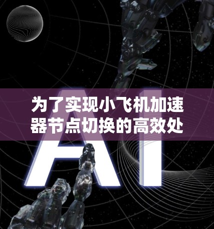 为了实现小飞机加速器节点切换的高效处理,以下是一个结构化的解决方案 为了实现小飞机加速器节点切换的高效处理,以下是一个结构化的解决方案
