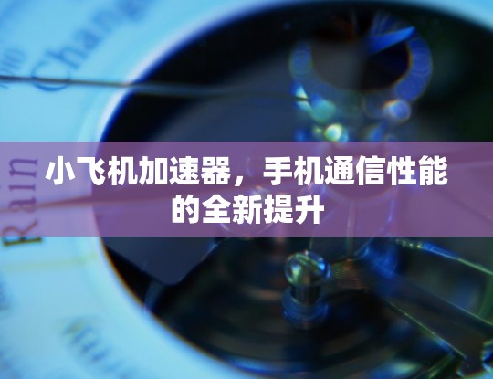 小飞机加速器,手机通信性能的全新提升