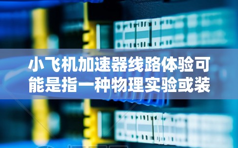 小飞机加速器线路体验可能是指一种物理实验或装置,用于模拟飞机加速过程中乘客或飞行员的感官体验。虽然具体细节可能因实验设计而有所不同,但以下是一些可能相关的概念和原理
