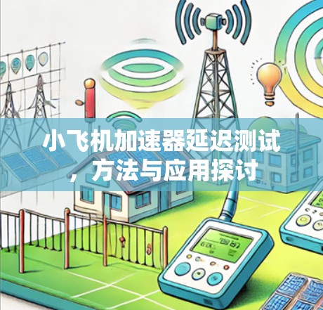 小飞机加速器延迟测试,方法与应用探讨 小飞机加速器延迟测试,方法与应用探讨