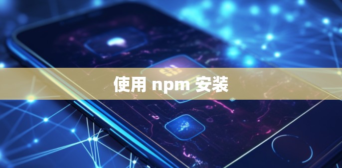 使用 npm 安装 使用 npm 安装