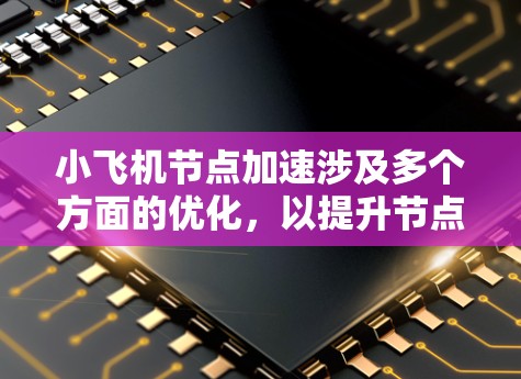 小飞机节点加速涉及多个方面的优化,以提升节点的性能和效率。以下是详细的步骤解释