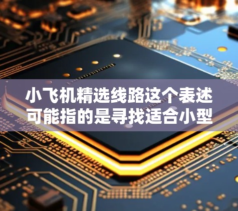 小飞机精选线路这个表述可能指的是寻找适合小型飞机使用的优化飞行路线,或者是寻找精选的飞行线路。以下是一些可能的解释和建议