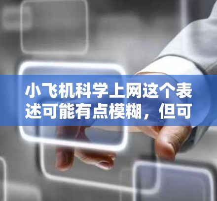 小飞机科学上网这个表述可能有点模糊,但可以理解为小型飞机在科学研究中的应用以及如何利用互联网进行相关的科学数据和信息的获取。以下是一些可能相关的解释和信息