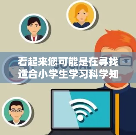 看起来您可能是在寻找适合小学生学习科学知识的上网APP推荐。以下是一些适合小学生的科学教育类APP推荐,希望能对您有所帮助