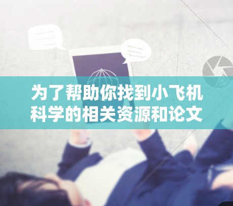 为了帮助你找到小飞机科学的相关资源和论文,我为你提供以下分步指南