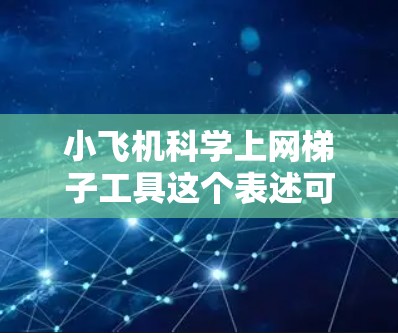 小飞机科学上网梯子工具这个表述可能有点模糊,需要更明确地理解您的需求。您是指寻找一款小型飞机或无人机上的网格或梯子工具,还是在进行科学研究时需要某种网格或梯子工具?