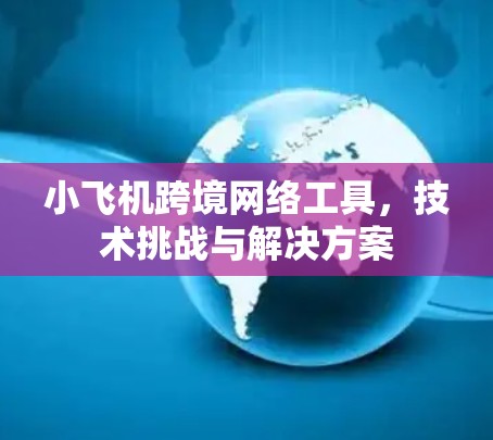 小飞机跨境网络工具,技术挑战与解决方案