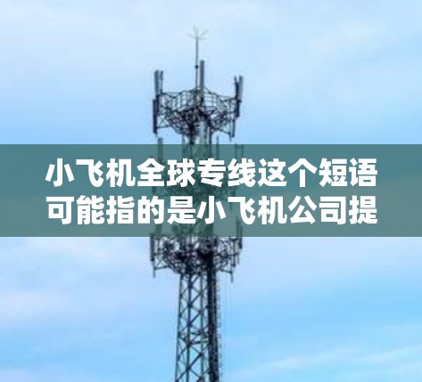 小飞机全球专线这个短语可能指的是小飞机公司提供的一种全球性运输服务。小飞机公司是一家专注于小型飞机运输和相关服务的企业,其全球专线服务可能包括跨国运输、货物运送、物流管理等