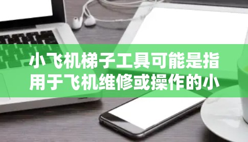 小飞机梯子工具可能是指用于飞机维修或操作的小型机械梯。最新版的机械梯通常会有以下几个方面的改进和升级