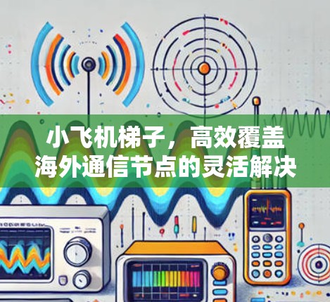 小飞机梯子,高效覆盖海外通信节点的灵活解决方案