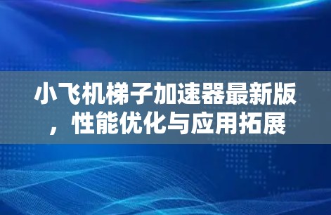 小飞机梯子加速器最新版，性能优化与应用拓展