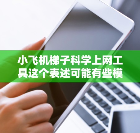 小飞机梯子科学上网工具这个表述可能有些模糊,需要更明确地理解您的需求。您是想开发一个小型梯子用于科学实验,还是寻找一种特定的科学上网工具?
