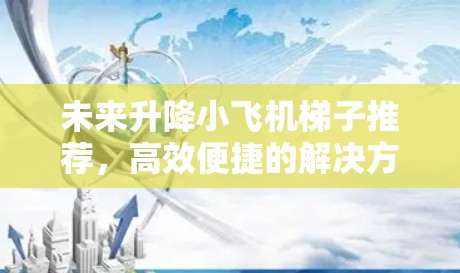 未来升降小飞机梯子推荐,高效便捷的解决方案