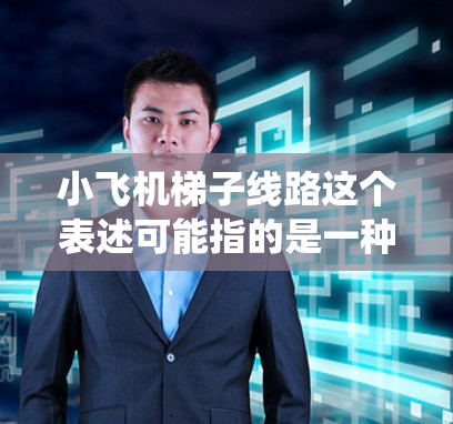 小飞机梯子线路这个表述可能指的是一种小型飞机(如模型飞机或小型无人机)上搭载的升降机(或类似机械系统)的设计或路线规划。以下是一些可能的解释和分析